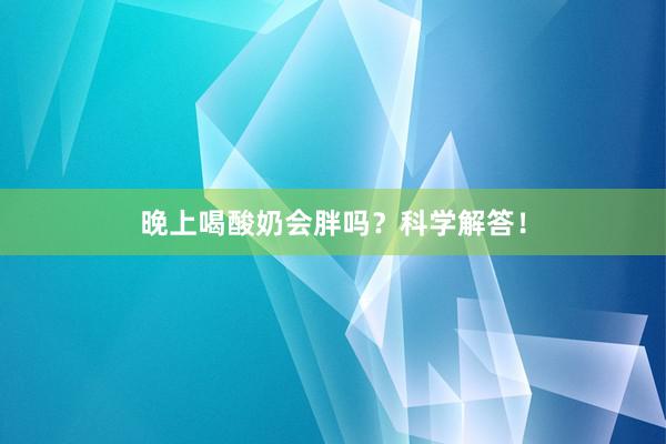 晚上喝酸奶会胖吗？科学解答！