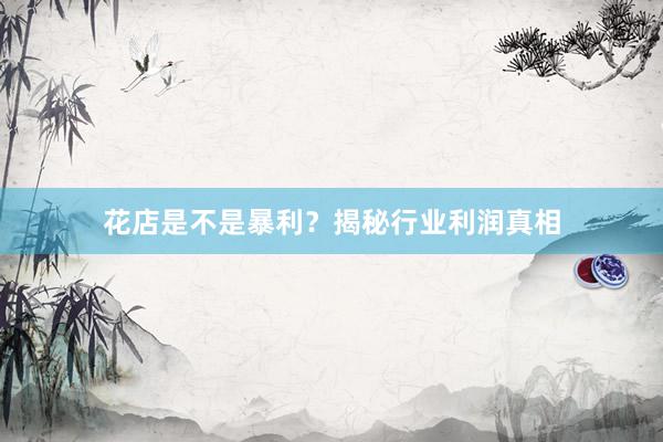 花店是不是暴利？揭秘行业利润真相